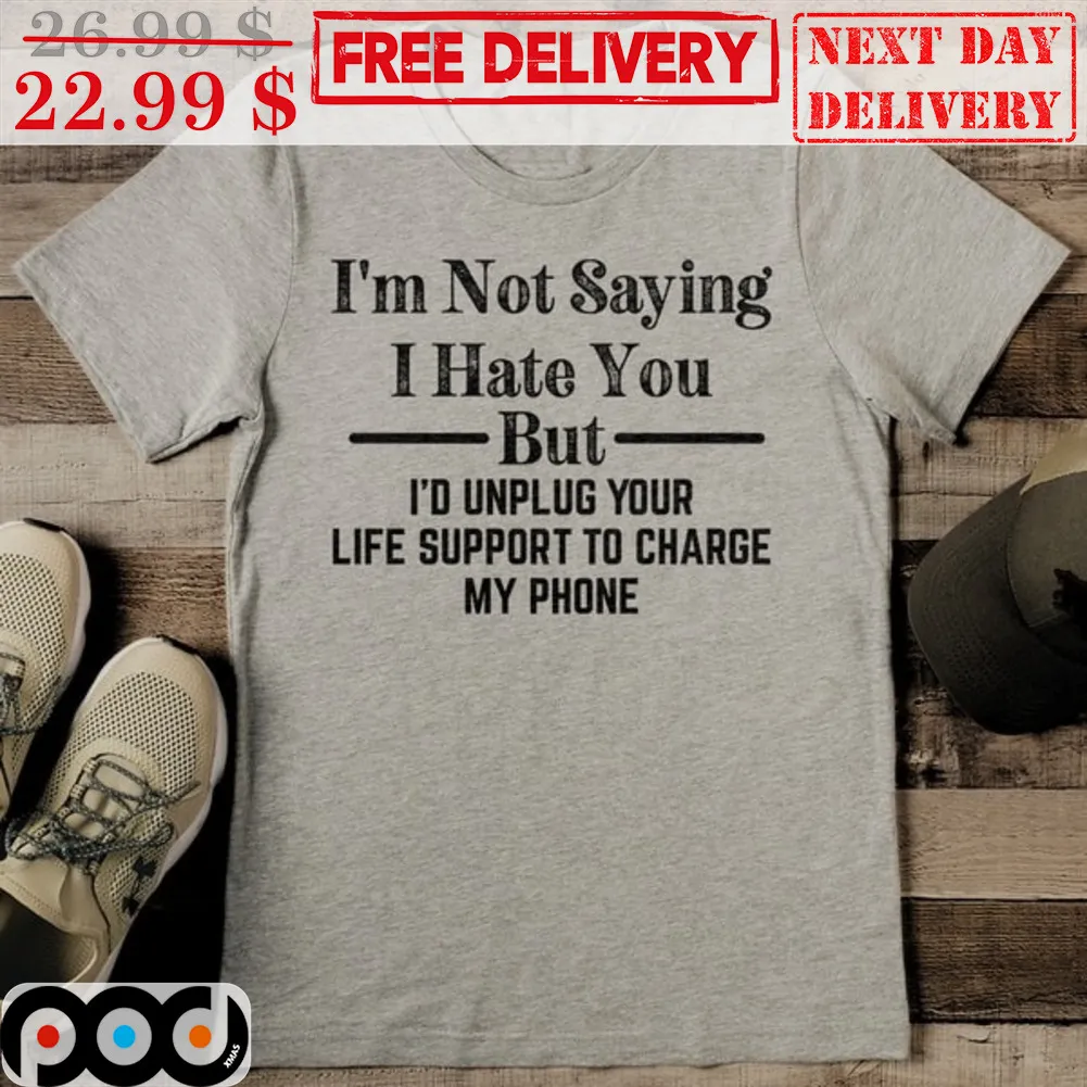 I'm Not Saying I Hate You But I'd Unplug Your Life Support To Charge My Phone Shirt