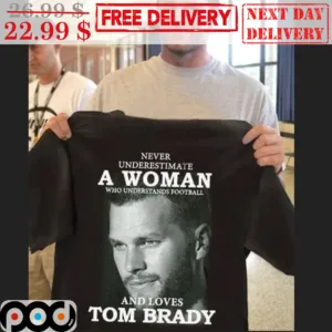 Never Underestimate A Woman Who Understands Football And Loves Tom Brady Shirt
