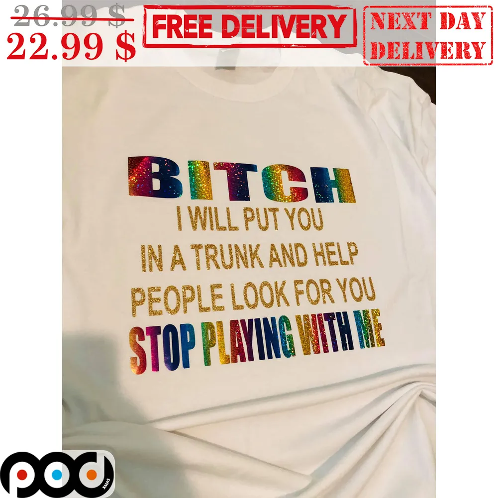 Bitch I Will Put You In A Trunk And Help People Look For You Stop Playing With Me Shirt