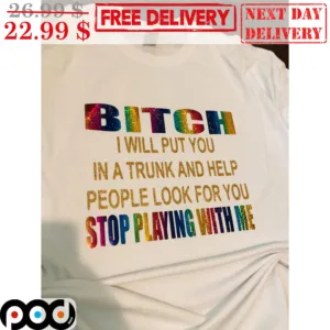Bitch I Will Put You In A Trunk And Help People Look For You Stop Playing With Me Shirt