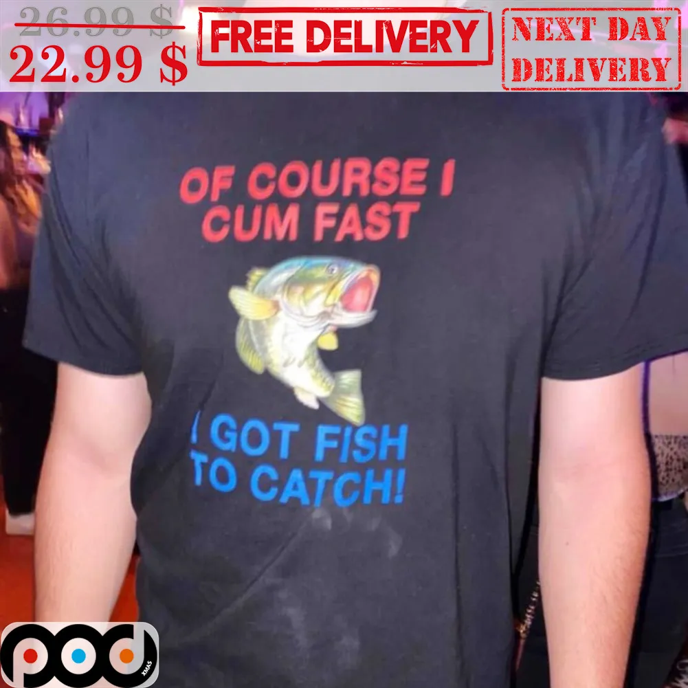 Fishing Of Coure I Cum Fast I Got Fish To Catch Shirt
