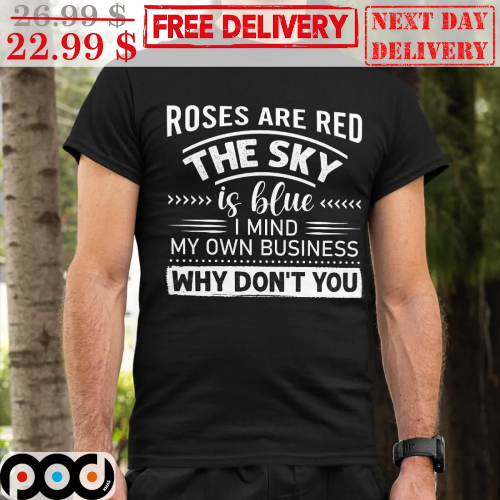 Roses Are Red The Sky Is Blue I Mind My Own Business Why Don't You Shirt
