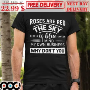 Roses Are Red The Sky Is Blue I Mind My Own Business Why Don't You Shirt