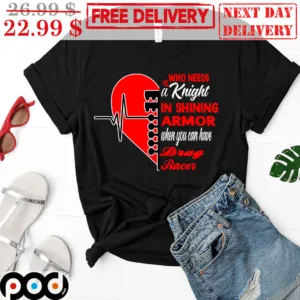 Heart Who Needs A Knight In Shining Armor When You Can Have Drag Racer Shirt