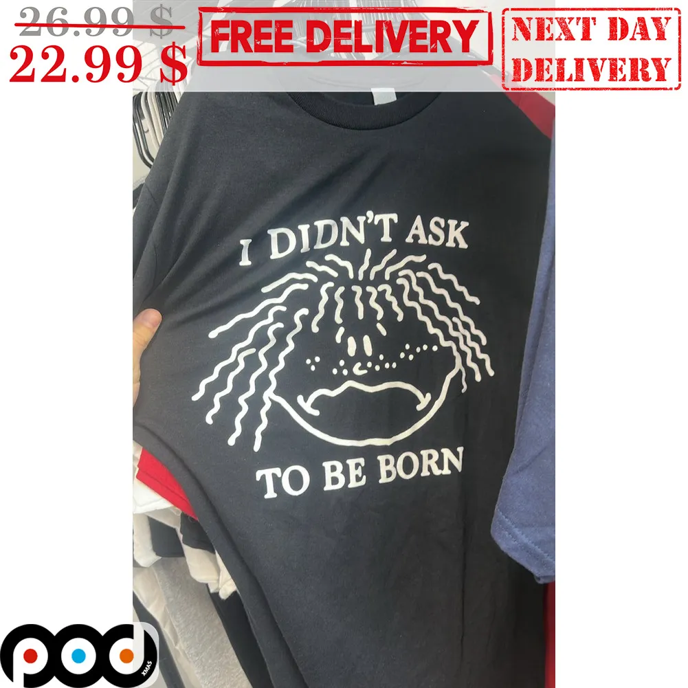 I Didn't Ask To Be Born Shirt
