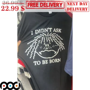 I Didn't Ask To Be Born Shirt