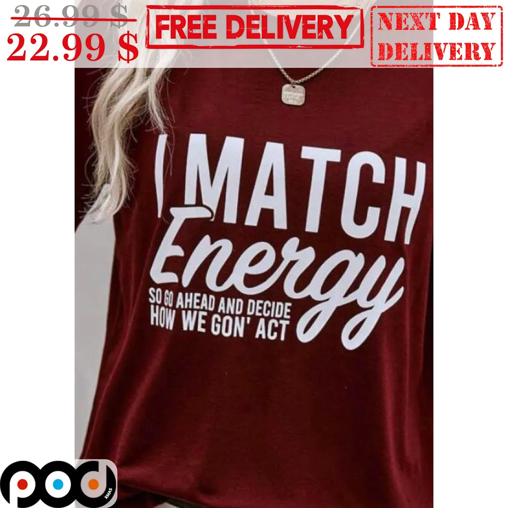 I Match Energy So Go Ahead And Decide How We Gon' Act Shirt