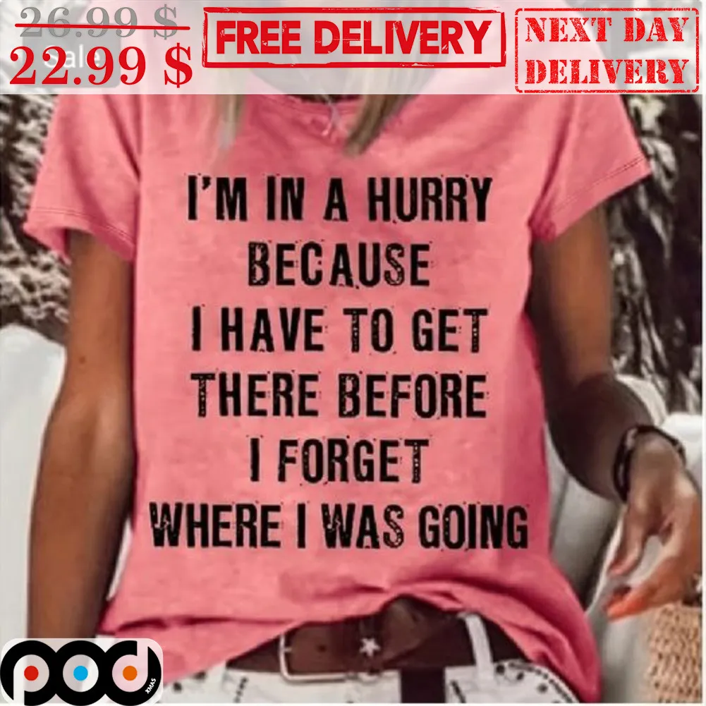 I'm In A Hurry Because I Have To Get There Before I Forget Where I Was Going Shirt
