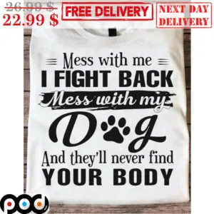 Mess With Me I Fight Back Mess With My Dog And They'll Never Find Your Body Shirt
