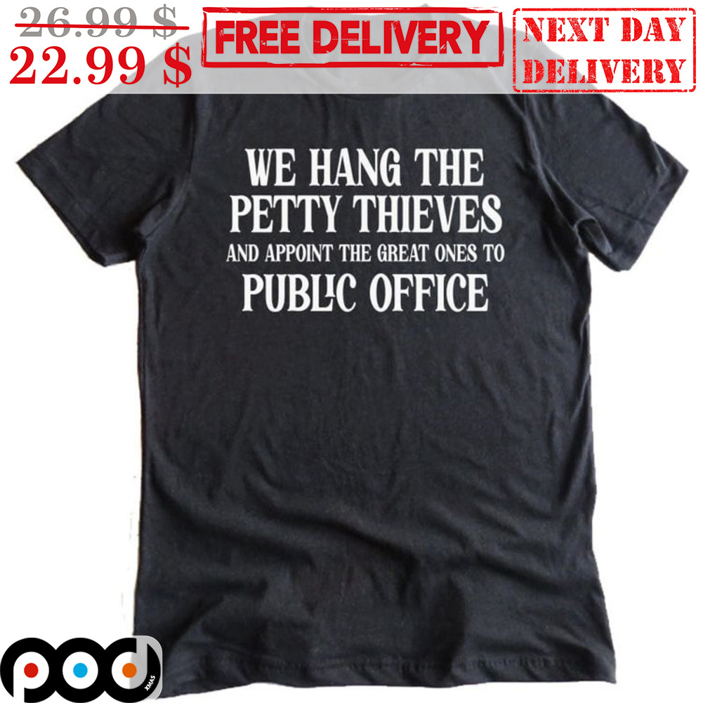 We Hang The Petty Thieves And Appoint The Great Ones To Public Office Shirt We Hang The Petty Thieves And Appoint The Great Ones To Public Office Shirt