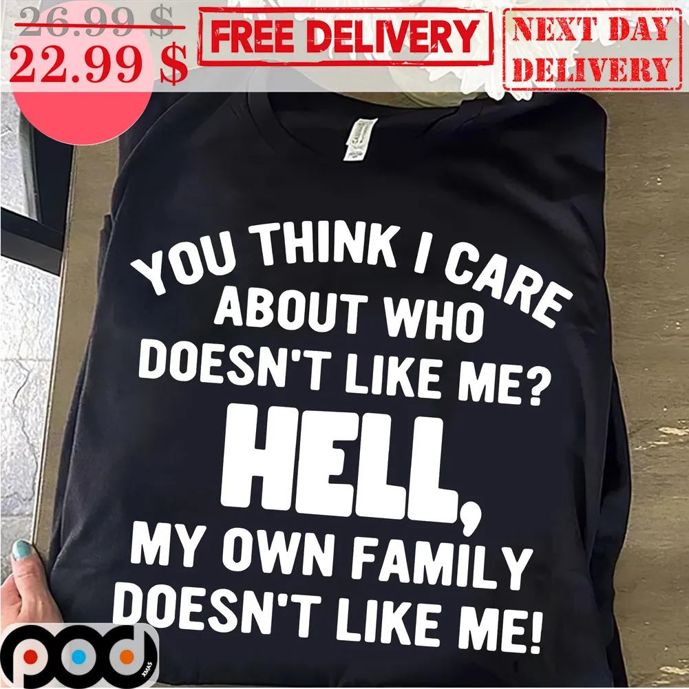 You Think I Care About Who Doesn't Like Me Hell My Own Family Doesn't Like Me Shirt