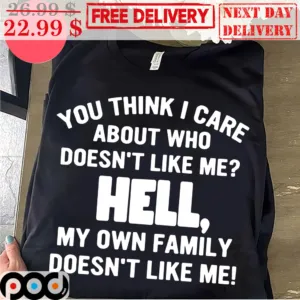 You Think I Care About Who Doesn't Like Me Hell My Own Family Doesn't Like Me Shirt