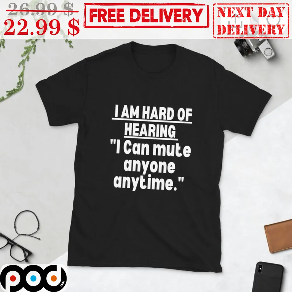I Am Hard Of Hearing I Can Mute Anyone Anytime Shirt
