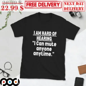 I Am Hard Of Hearing I Can Mute Anyone Anytime Shirt