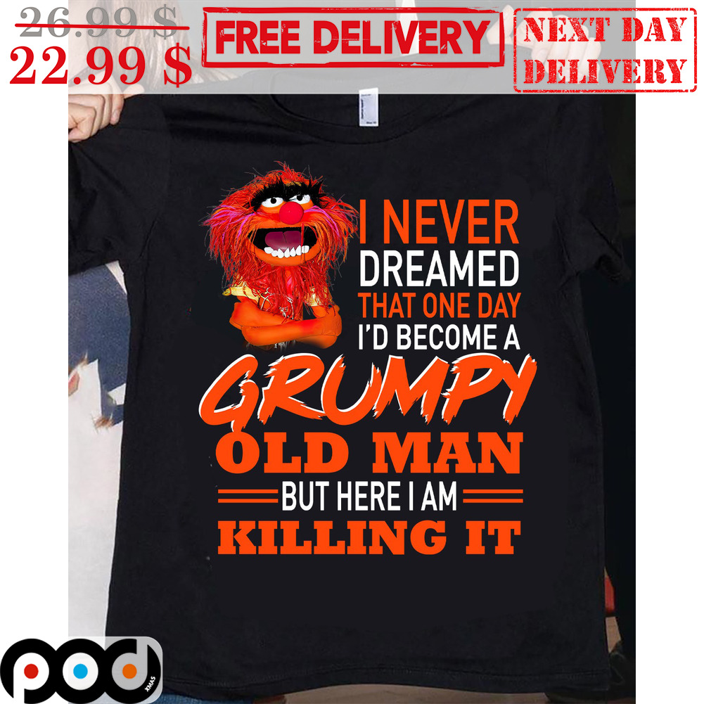 I Never Dreamed That One Day I'd Become A Grumpy Old Man But Here I Am Killing It Shirt I Never Dreamed That One Day I'd Become A Grumpy Old Man But Here I Am Killing It Shirt