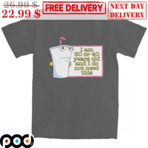 I Am 30 Or 40 Years Old And I Do Not Need This Shirt