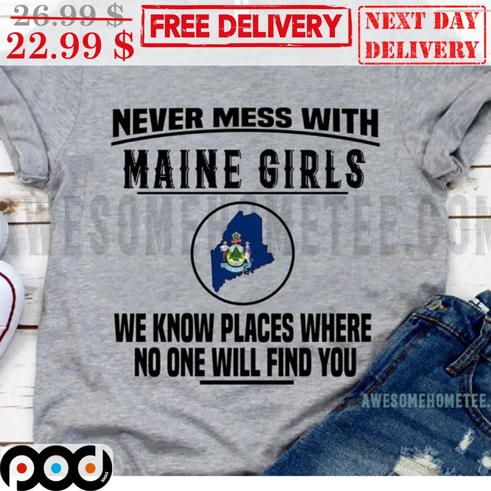 Never Mess With Maine Girls We Know Places Where No One Will Find You Shirt