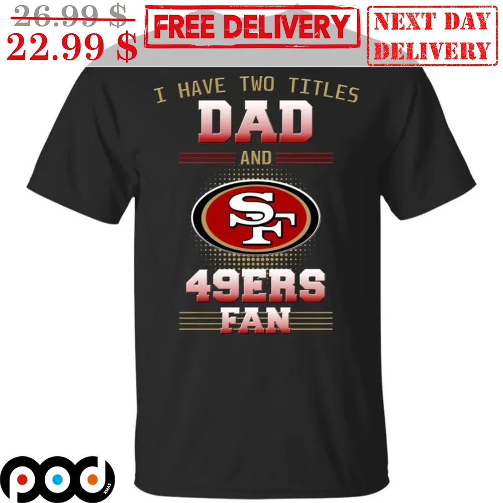 I Have Two Titles Dad And San Francisco 49ers Fan NFL Shirt