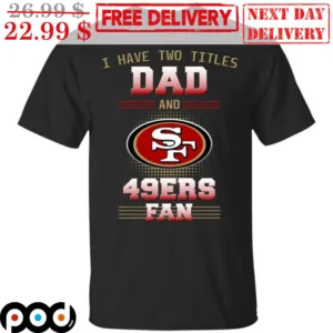 I Have Two Titles Dad And San Francisco 49ers Fan NFL Shirt