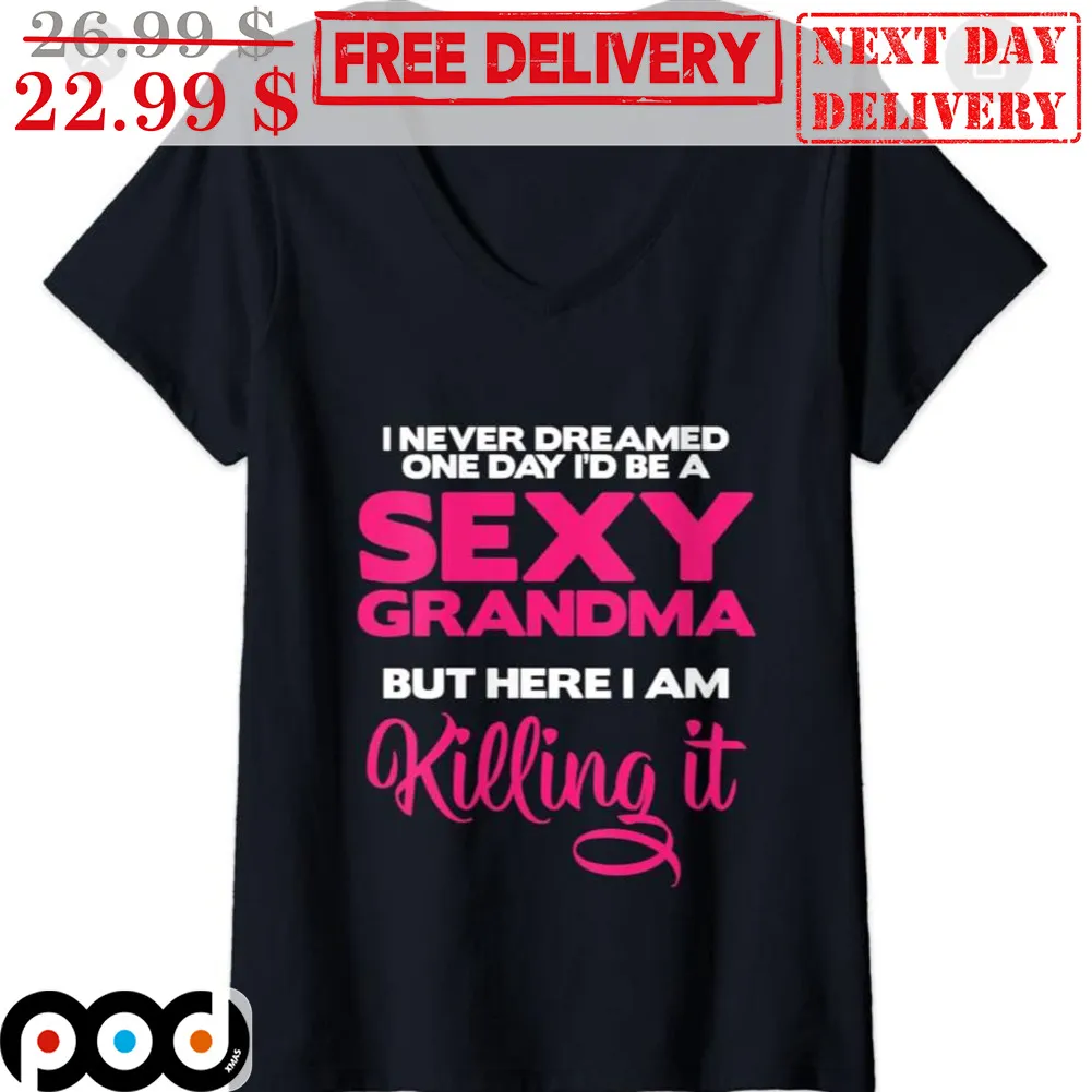 I Never Dreamed One Day I'd Be A Sexy Grandma But Here I Am Killing It Shirt