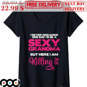 I Never Dreamed One Day I'd Be A Sexy Grandma But Here I Am Killing It Shirt