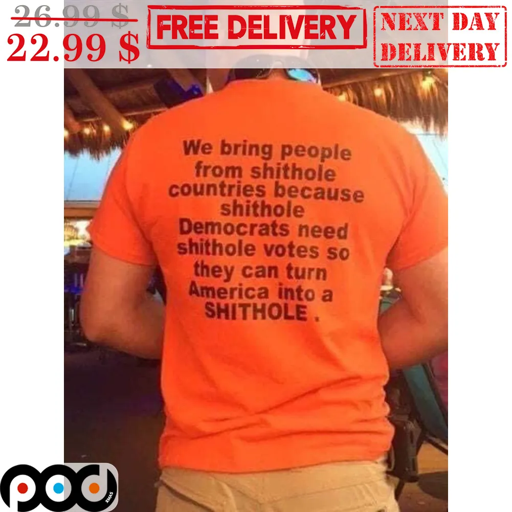 We Bring People From Shithole Countries Because Shithole Democrats Need Shithole Votes So They Can Turn America Into A Shithole Shirt