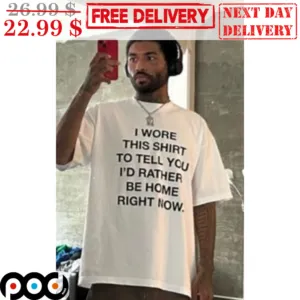 I Wore This Shirt To Tell You I'd Rather Be Home Right Now Shirt