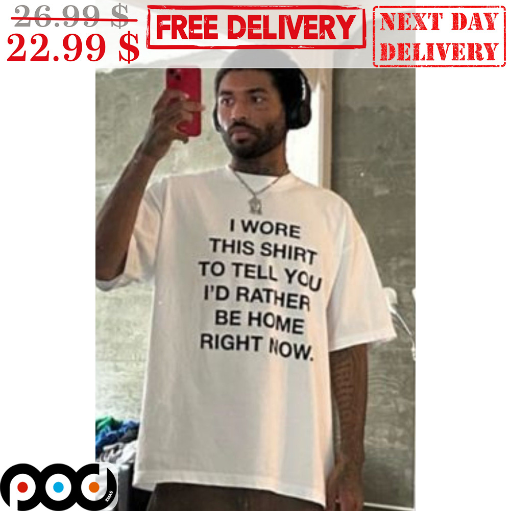 I Wore This Shirt To Tell You I'd Rather Be Home Right Now Shirt I Wore This Shirt To Tell You I'd Rather Be Home Right Now Shirt