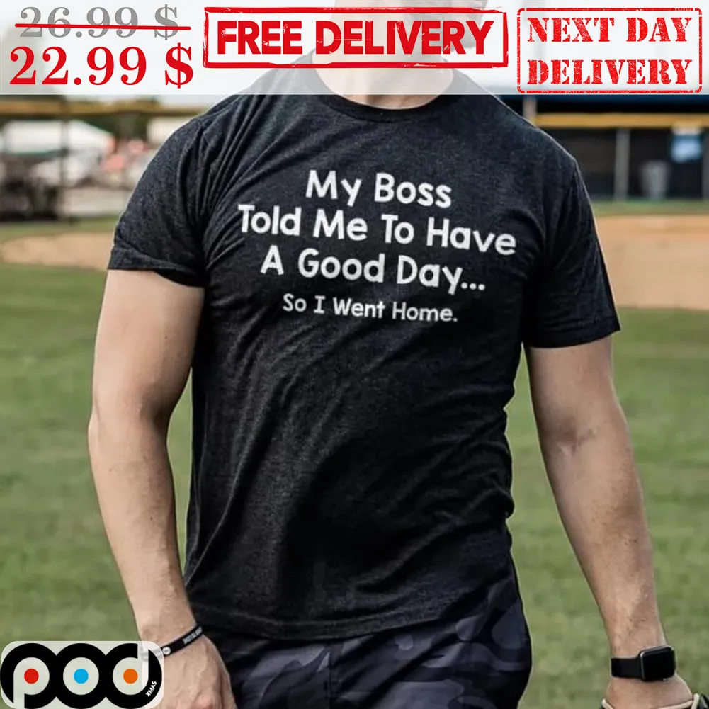 My Boss Told Me To Have A Good Day So I Went Home Shirt