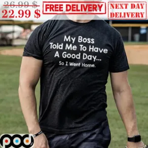 My Boss Told Me To Have A Good Day So I Went Home Shirt