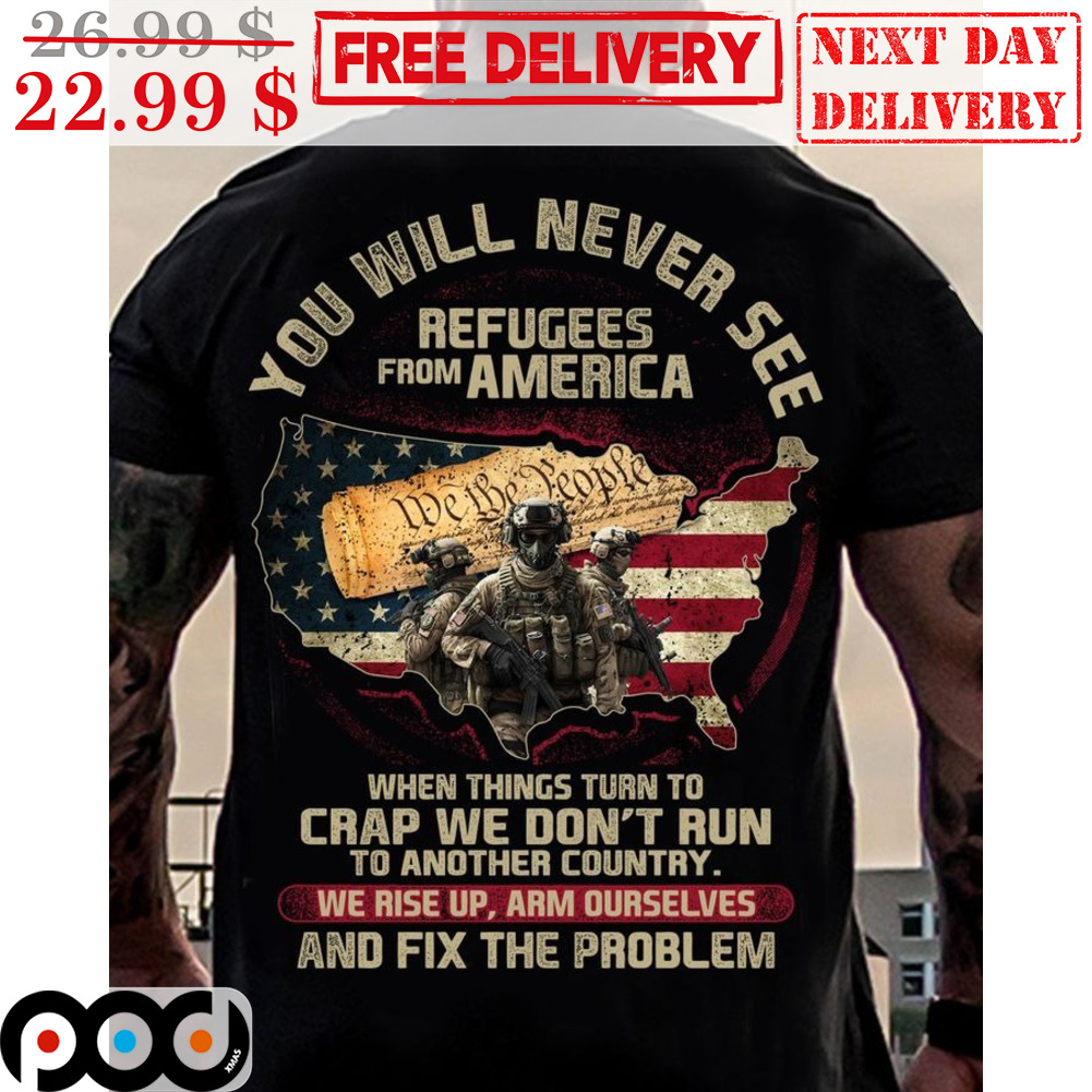 You Will Never See Refugees From America When Things Turn To Crap We Don't Run To Another Country We Rise Up Arm Ourselves And Fix The Problems Vintage Shirt You Will Never See Refugees From America When Things Turn To Crap We Don't Run To Another Country We Rise Up Arm Ourselves And Fix The Problems Vintage Shirt