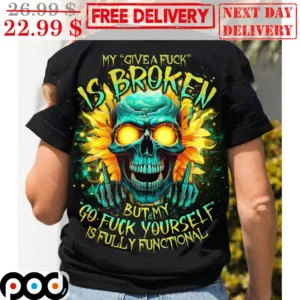 Skull Sunflower My Give A Fuck Is Broken But My Go Fuck Yourself Is Fully Functtional Shirt