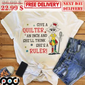 Grandma Give A Quilter An Inch And She'll Think She's A Ruler Shirt