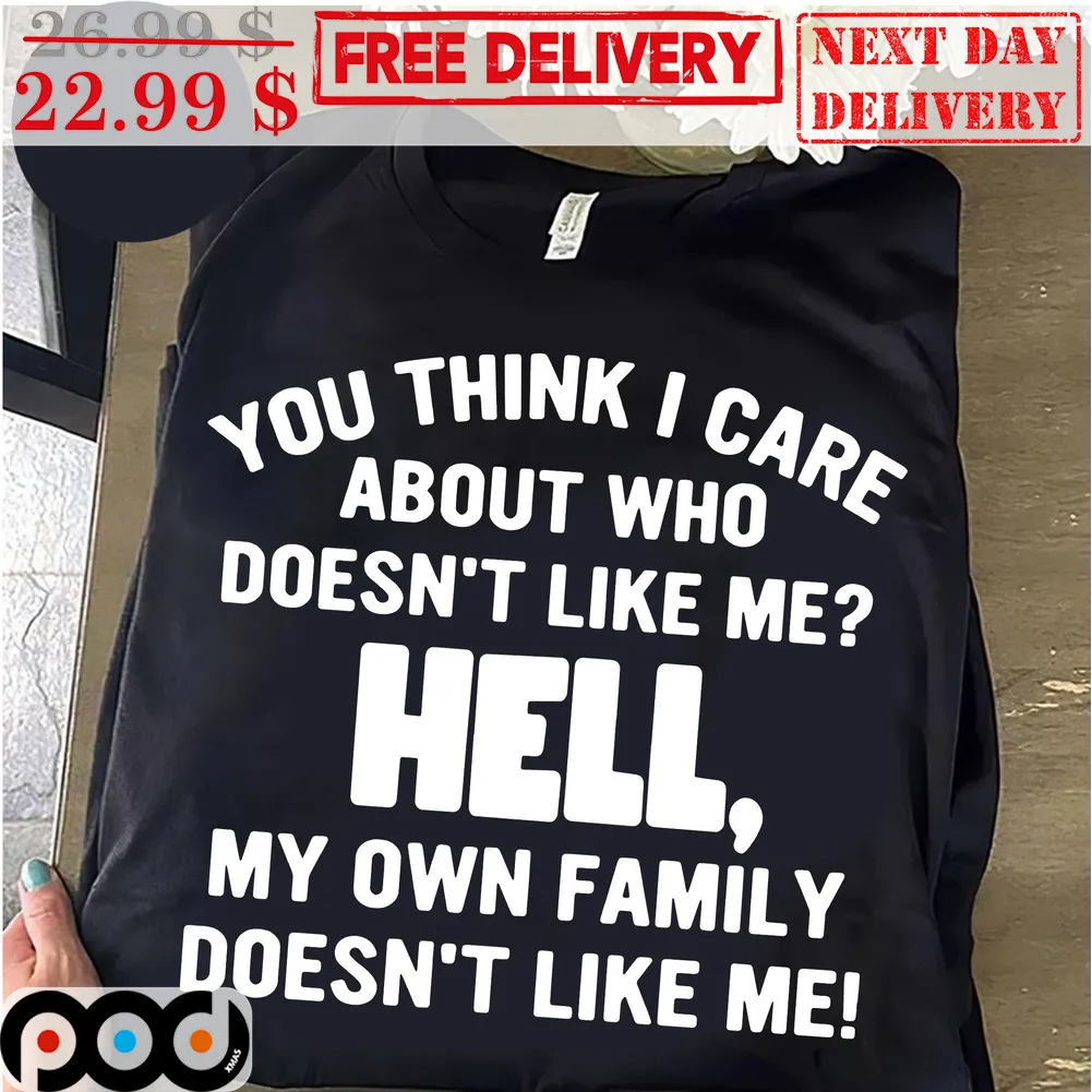 You Think I Care About Who Doesn't Like Me Hell My Own Family Doesn't Like Me Shirt