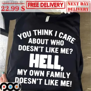 You Think I Care About Who Doesn't Like Me Hell My Own Family Doesn't Like Me Shirt