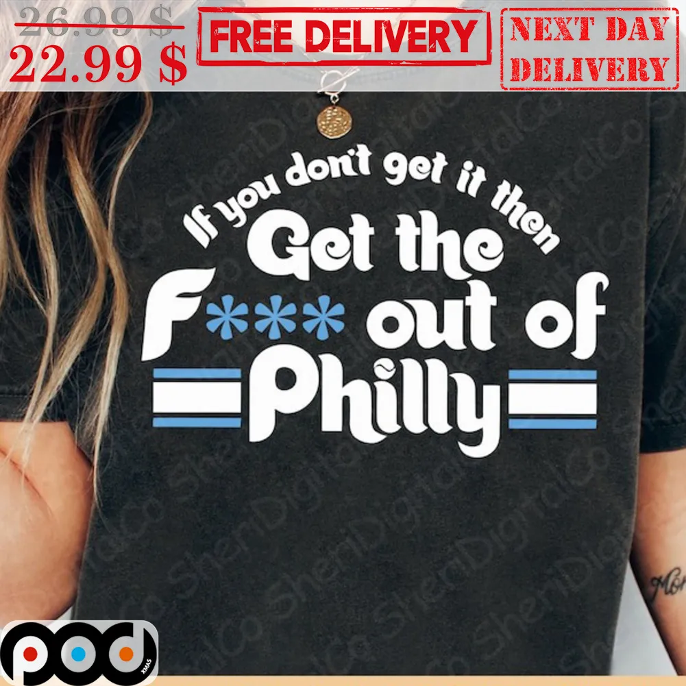 If You Don't Get It Then Get The Fuck Out Of Philly Shirt