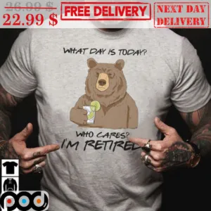 Bear What Day Is Today Who Cares I'm Retired Shirt