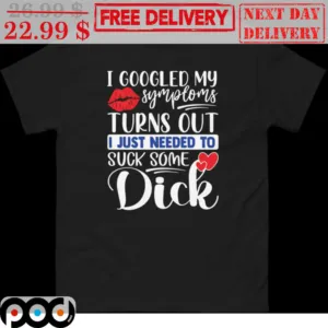 I Googled My Symptoms Turns Out I Just Needed To Suck Some Dick Shirt