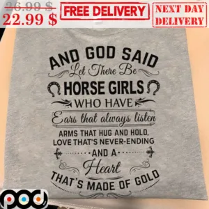 And God Said Let There Be Horse Girls Who Have Ears That Always Listen Arms That Hug And Hold Love That's Never Ending And A Heart That's Made Of Gold Shirt