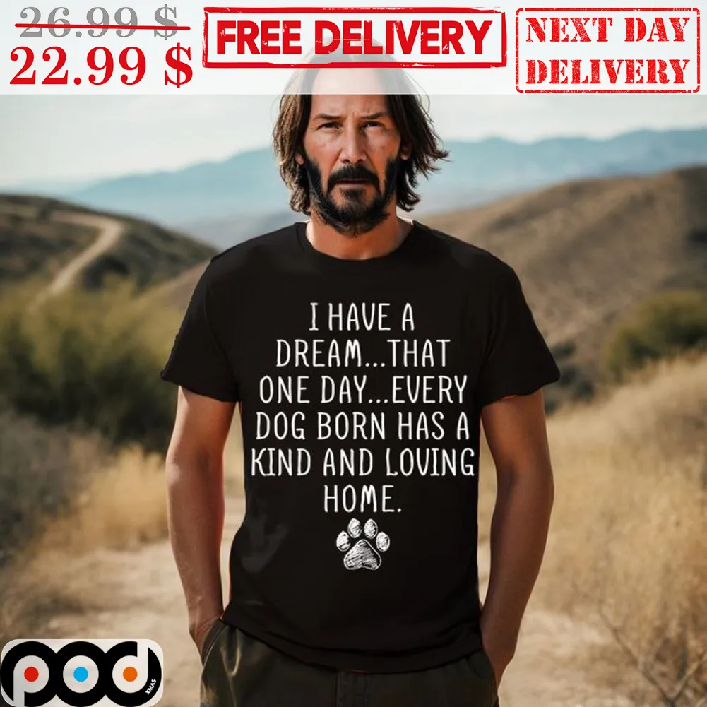 I Have A Dream That One Day Every Dog Born Has A Kind And Loving Home Shirt