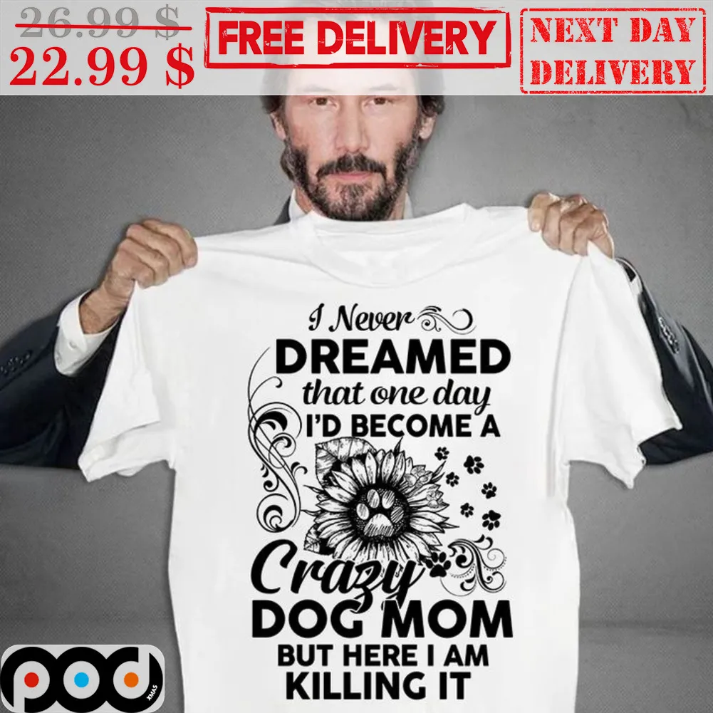 I Never Dreamed That One Day I'd Become A Crazy Dog Mom But Here I Am Killing It Shirt