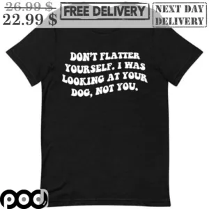 Don't Flatter Yourself I Was Looking At Your Dog Not You Shirt