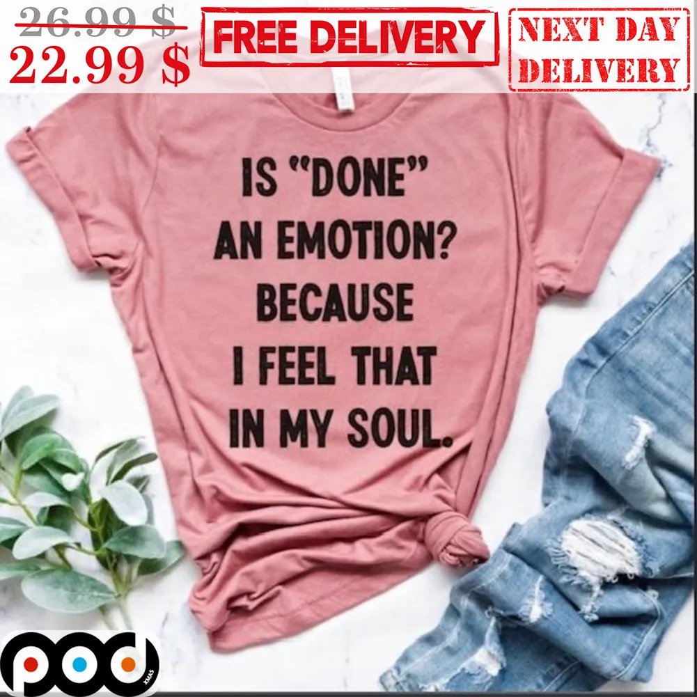 Is Done An Emotion Because I Feel That In My Soul Shirt