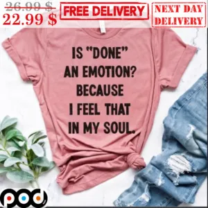 Is Done An Emotion Because I Feel That In My Soul Shirt