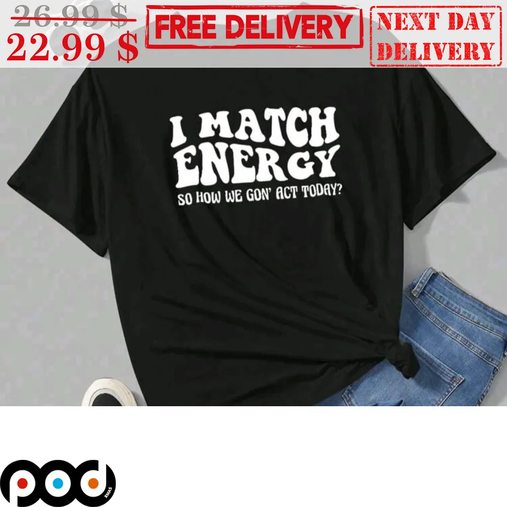 I Match Energy So How We Gon' Act Today Shirt