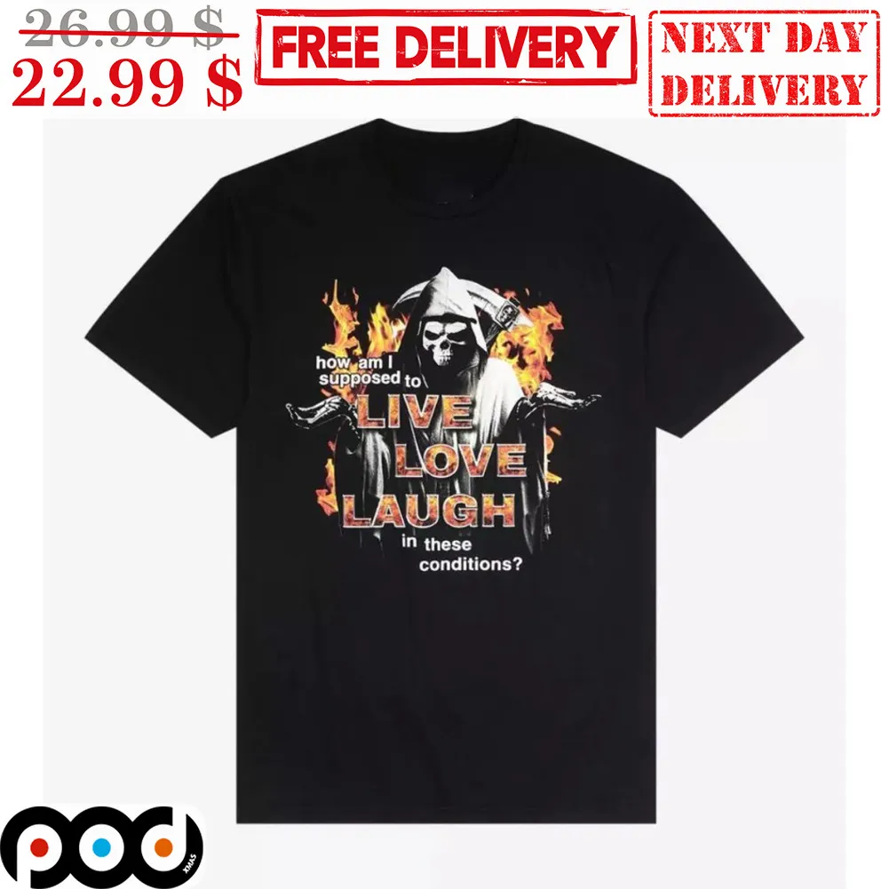 Death How Am I Supposed To Live Love Laugh In These Conditions Shirt