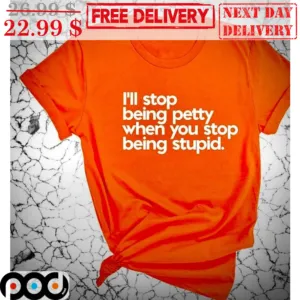 I'll Stop Being Petty When You Stop Being Stupid Shirt