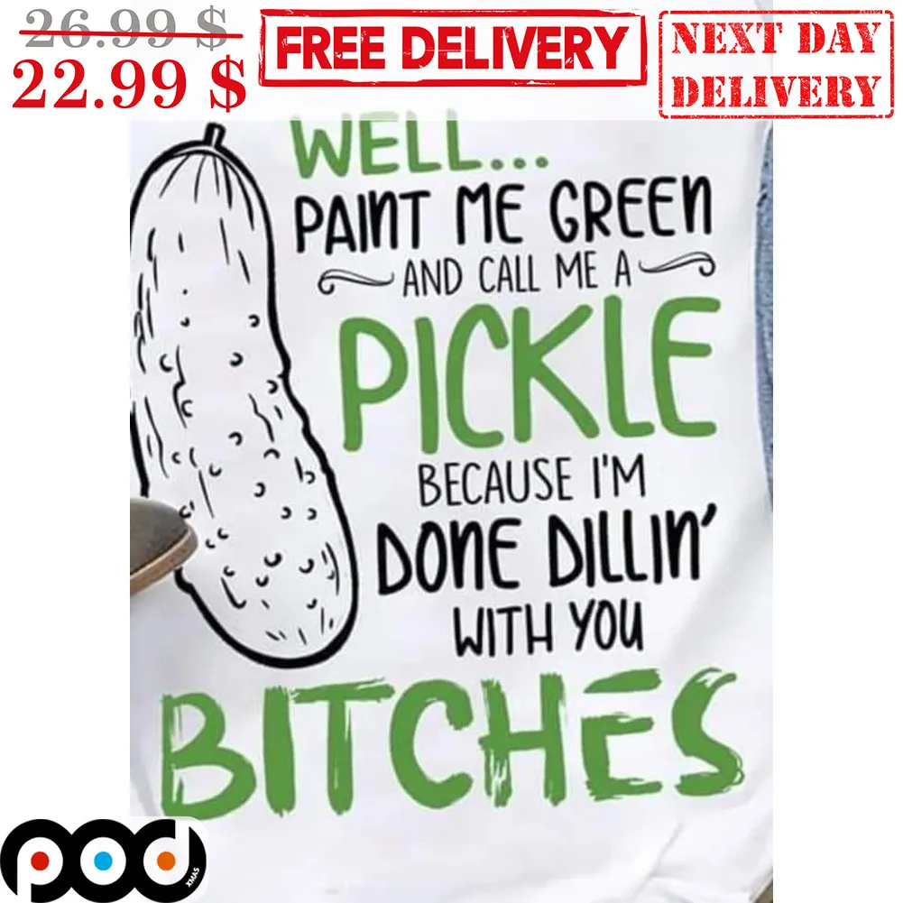 Well Paint Me Green And Call Me A Pickle Because I'm Done Dillin' With You Bitches Shirt
