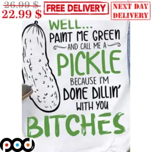Well Paint Me Green And Call Me A Pickle Because I'm Done Dillin' With You Bitches Shirt