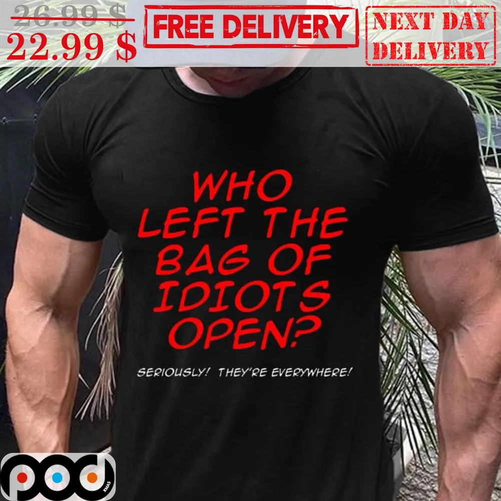 Who Left The Bag Of Idiots Open Seriously They're Everywhere Shirt